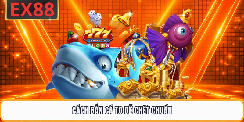 Cách bắn cá to dễ chết chuẩn