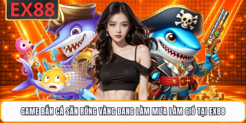 Game Bắn Cá Săn Rồng Vàng Đang Làm Mưa Làm Gió Tại EX88