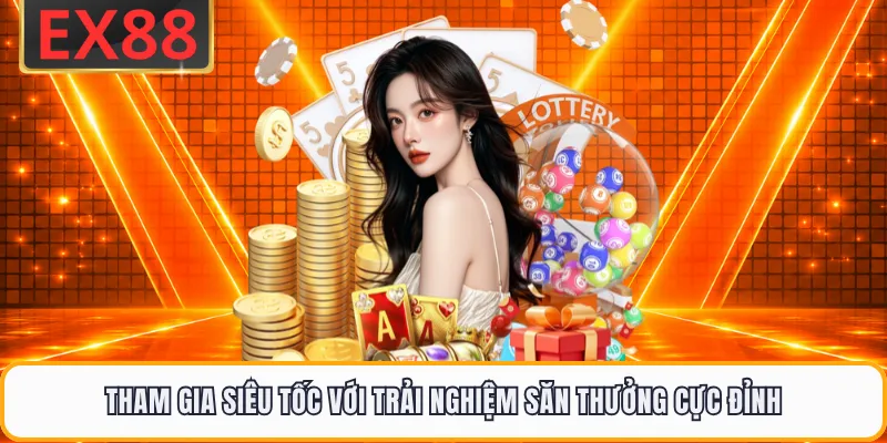 Tham gia siêu tốc với trải nghiệm săn thưởng cực đỉnh